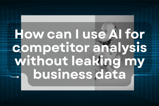 How Can I Use AI for Competitor Analysis Without Leaking My Business Data