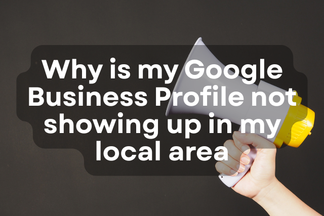 Why Is My Google Business Profile Not Showing Up in My Local Area?