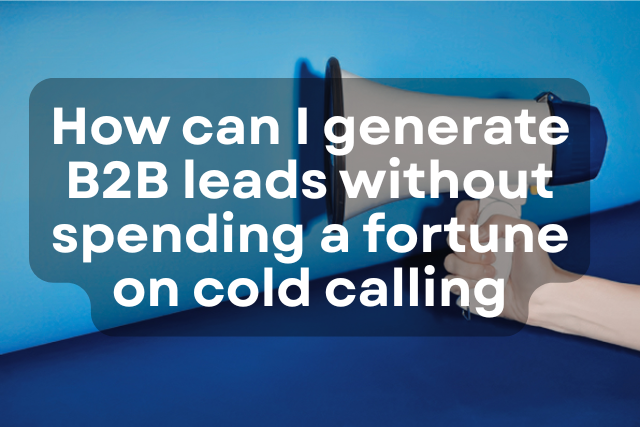 How to Generate B2B Leads Without Spending a Fortune on Cold Calling