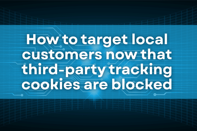 How to Target Local Customers Now That Third Party Tracking Cookies Are Blocked