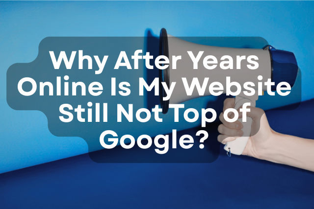 Why After Years Online Is My Website Still Not Top of Google?