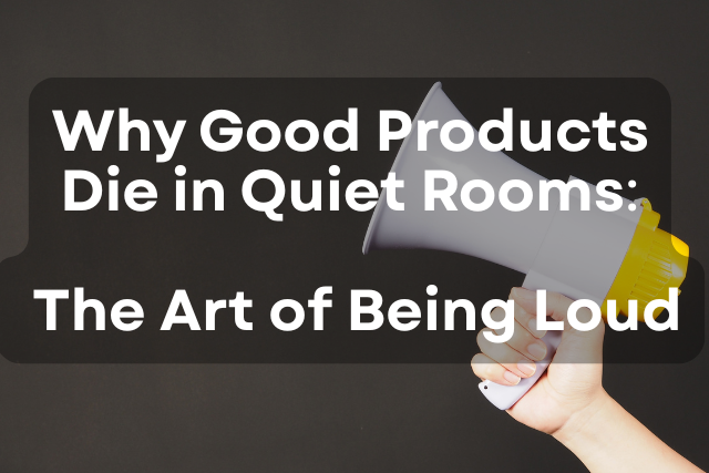Why Good Products Die in Quiet Rooms: The Art of Being Loud