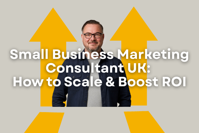 Small Business Marketing Consultant UK: How to Scale & Boost ROI
