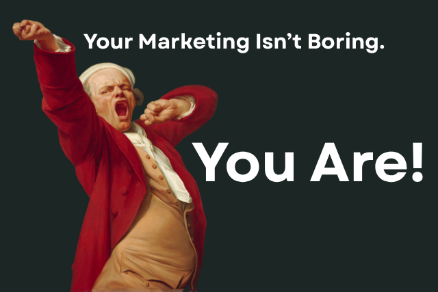 Your Marketing Isn’t Boring. You Are.